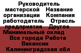 Руководитель мастерской › Название организации ­ Компания-работодатель › Отрасль предприятия ­ Другое › Минимальный оклад ­ 1 - Все города Работа » Вакансии   . Калининградская обл.,Приморск г.